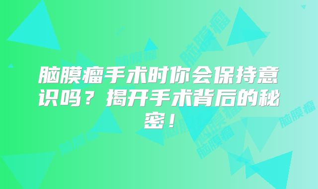脑膜瘤手术时你会保持意识吗？揭开手术背后的秘密！