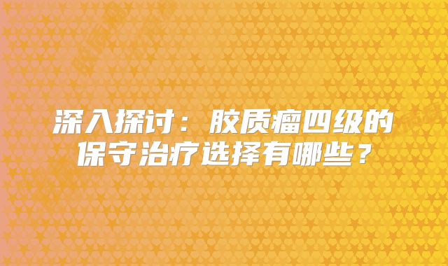 深入探讨：胶质瘤四级的保守治疗选择有哪些？