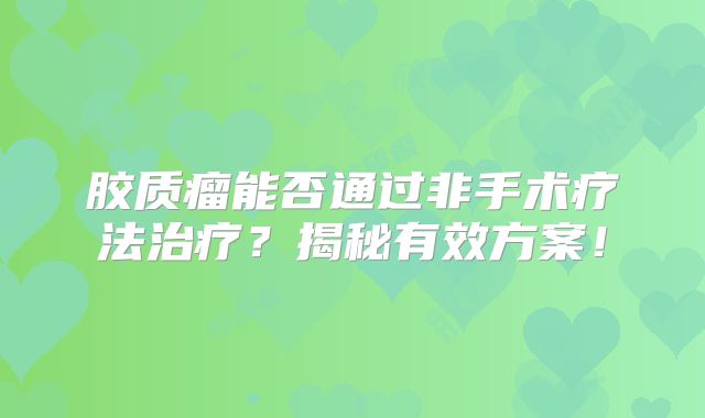 胶质瘤能否通过非手术疗法治疗？揭秘有效方案！
