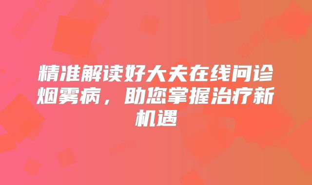 精准解读好大夫在线问诊烟雾病，助您掌握治疗新机遇