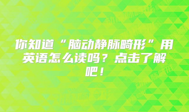 你知道“脑动静脉畸形”用英语怎么读吗？点击了解吧！