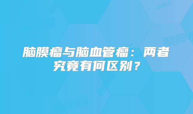 脑膜瘤与脑血管瘤：两者究竟有何区别？