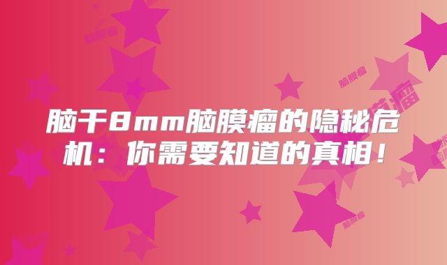 脑干8mm脑膜瘤的隐秘危机：你需要知道的真相！