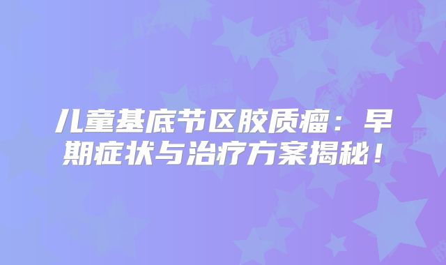 儿童基底节区胶质瘤：早期症状与治疗方案揭秘！