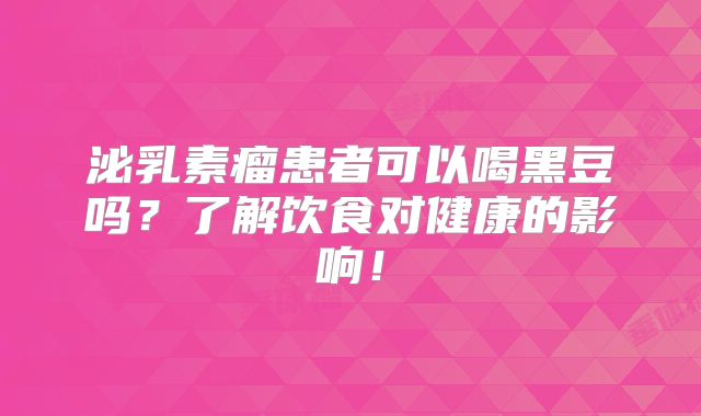 泌乳素瘤患者可以喝黑豆吗？了解饮食对健康的影响！