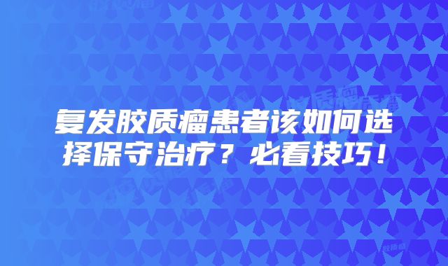 复发胶质瘤患者该如何选择保守治疗？必看技巧！