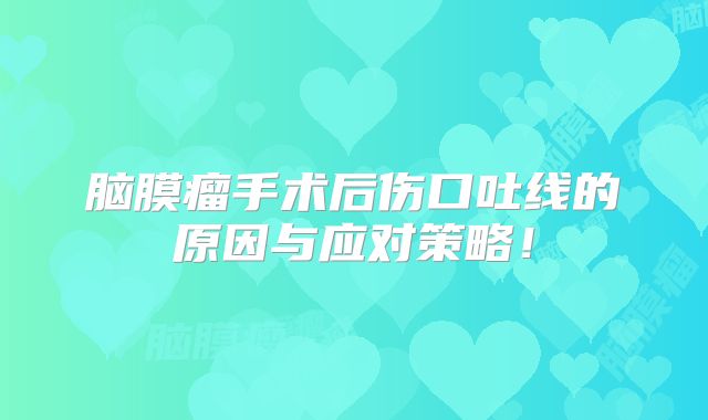 脑膜瘤手术后伤口吐线的原因与应对策略！
