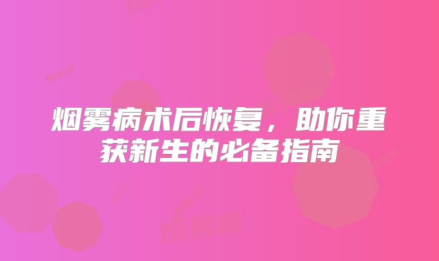 烟雾病术后恢复，助你重获新生的必备指南