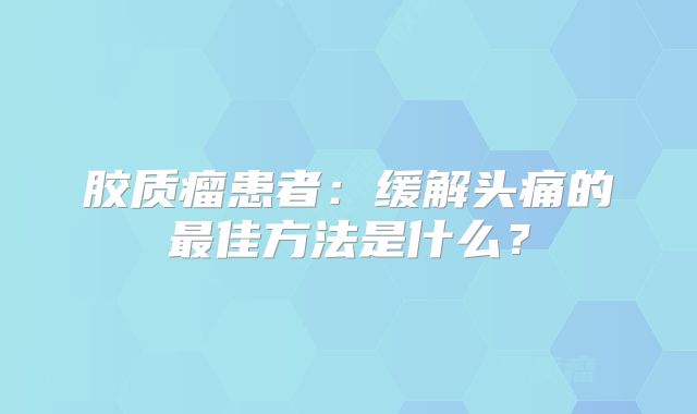 胶质瘤患者：缓解头痛的最佳方法是什么？