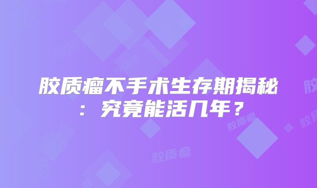 胶质瘤不手术生存期揭秘：究竟能活几年？