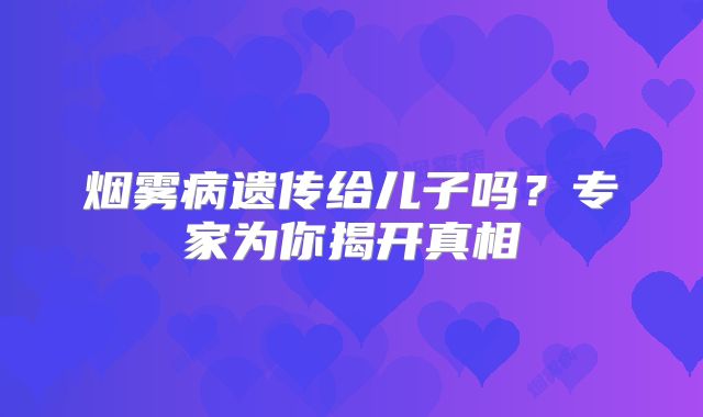 烟雾病遗传给儿子吗？专家为你揭开真相