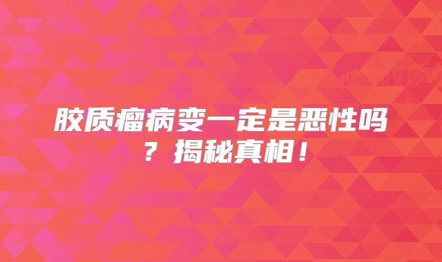胶质瘤病变一定是恶性吗？揭秘真相！