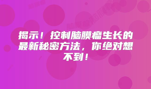 揭示！控制脑膜瘤生长的最新秘密方法，你绝对想不到！