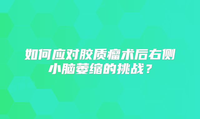 如何应对胶质瘤术后右侧小脑萎缩的挑战？