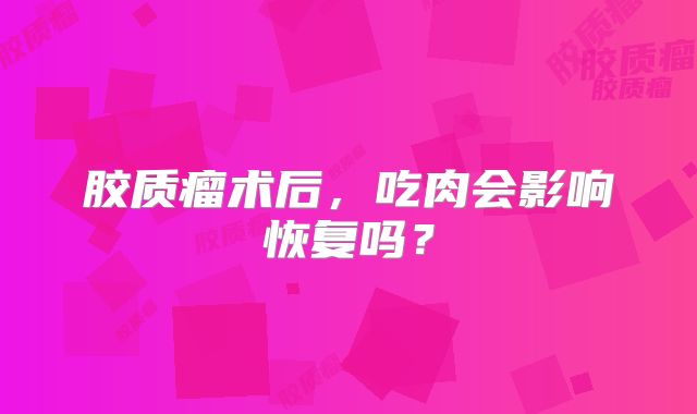 胶质瘤术后，吃肉会影响恢复吗？