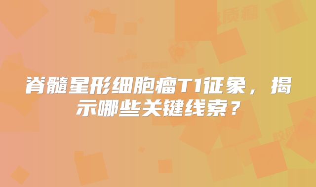 脊髓星形细胞瘤T1征象，揭示哪些关键线索？