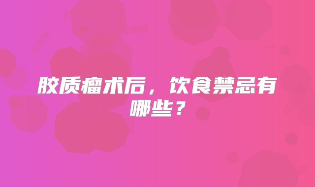 胶质瘤术后，饮食禁忌有哪些？