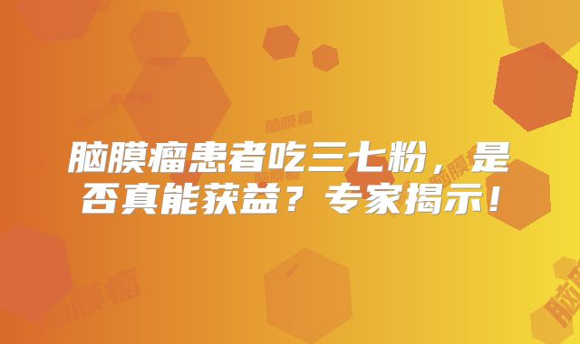 脑膜瘤患者吃三七粉，是否真能获益？专家揭示！