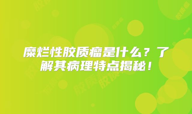 糜烂性胶质瘤是什么？了解其病理特点揭秘！