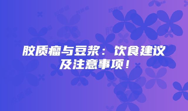 胶质瘤与豆浆：饮食建议及注意事项！