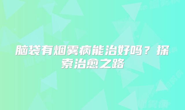 脑袋有烟雾病能治好吗？探索治愈之路