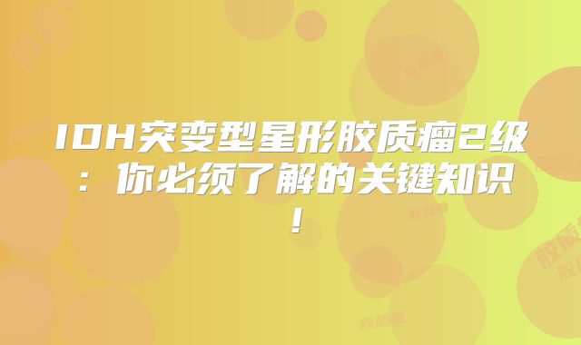 IDH突变型星形胶质瘤2级：你必须了解的关键知识！
