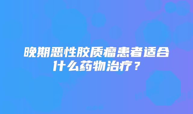 晚期恶性胶质瘤患者适合什么药物治疗？