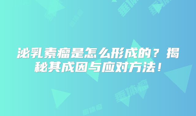 泌乳素瘤是怎么形成的？揭秘其成因与应对方法！