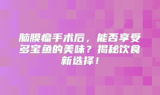 脑膜瘤手术后，能否享受多宝鱼的美味？揭秘饮食新选择！