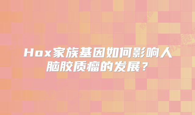 Hox家族基因如何影响人脑胶质瘤的发展？