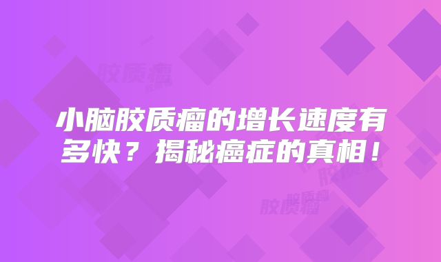 小脑胶质瘤的增长速度有多快？揭秘癌症的真相！