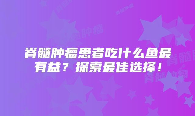 脊髓肿瘤患者吃什么鱼最有益？探索最佳选择！