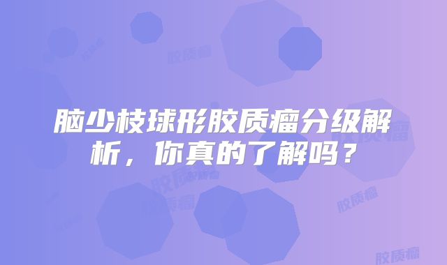 脑少枝球形胶质瘤分级解析，你真的了解吗？