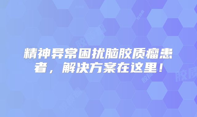 精神异常困扰脑胶质瘤患者，解决方案在这里！