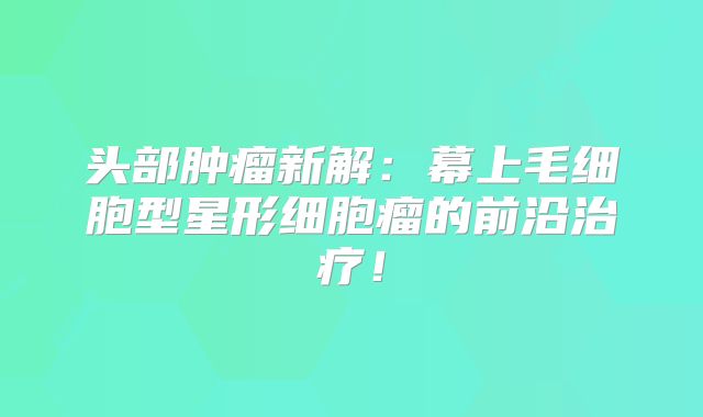 头部肿瘤新解：幕上毛细胞型星形细胞瘤的前沿治疗！
