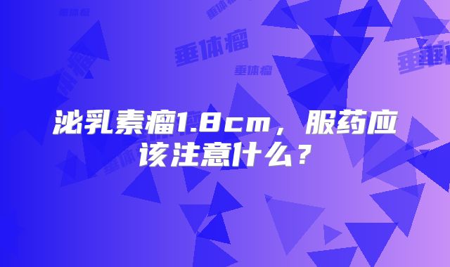 泌乳素瘤1.8cm，服药应该注意什么？