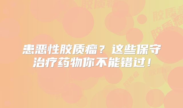 患恶性胶质瘤？这些保守治疗药物你不能错过！