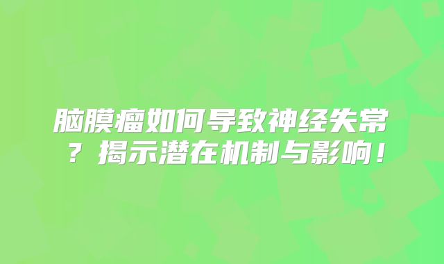 脑膜瘤如何导致神经失常？揭示潜在机制与影响！