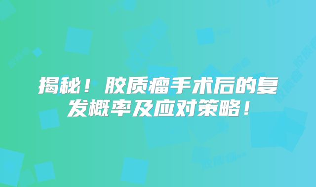揭秘！胶质瘤手术后的复发概率及应对策略！