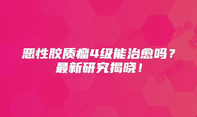 恶性胶质瘤4级能治愈吗？最新研究揭晓！