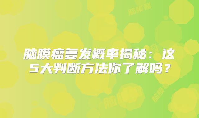 脑膜瘤复发概率揭秘：这5大判断方法你了解吗？
