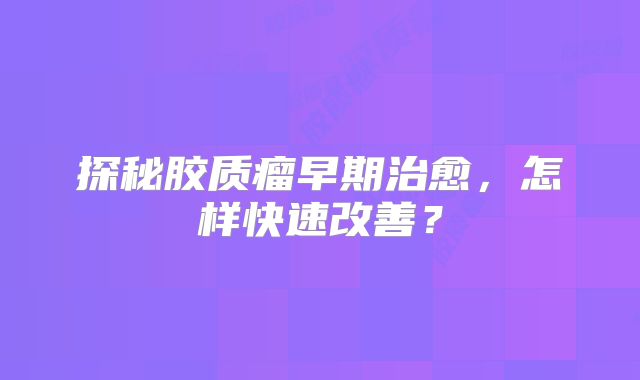 探秘胶质瘤早期治愈，怎样快速改善？