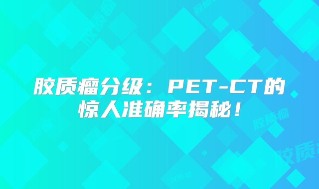 胶质瘤分级：PET-CT的惊人准确率揭秘！