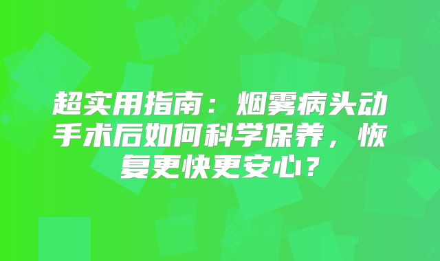 超实用指南：烟雾病头动手术后如何科学保养，恢复更快更安心？