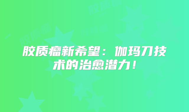 胶质瘤新希望：伽玛刀技术的治愈潜力！