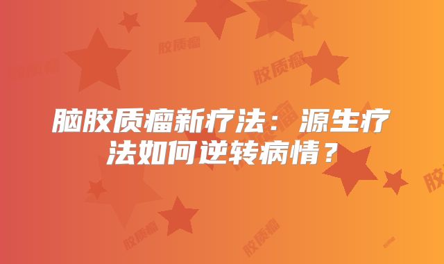 脑胶质瘤新疗法：源生疗法如何逆转病情？