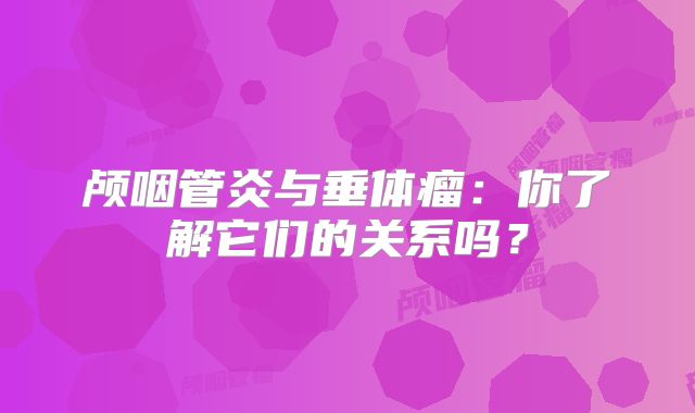 颅咽管炎与垂体瘤：你了解它们的关系吗？