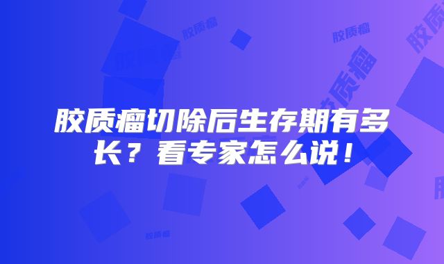 胶质瘤切除后生存期有多长？看专家怎么说！