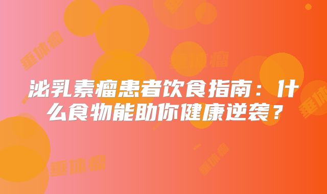 泌乳素瘤患者饮食指南：什么食物能助你健康逆袭？