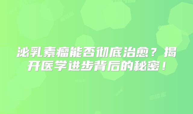 泌乳素瘤能否彻底治愈？揭开医学进步背后的秘密！